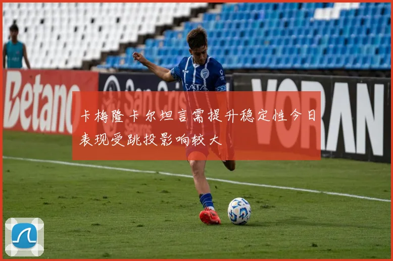 卡梅隆卡尔坦言需提升稳定性今日表现受跳投影响较大