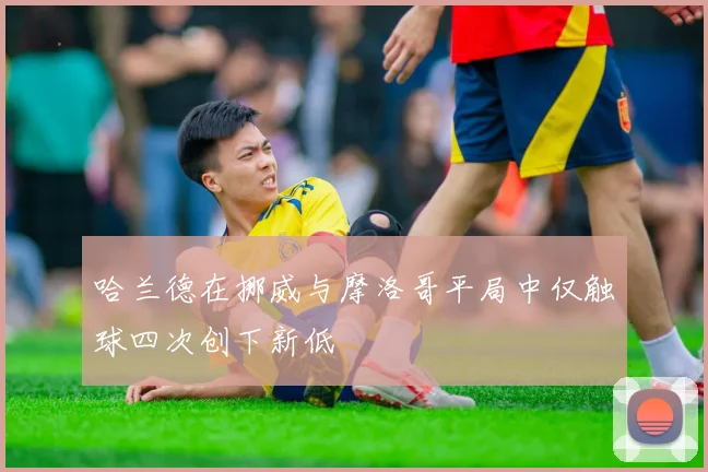 哈兰德在挪威与摩洛哥平局中仅触球四次创下新低