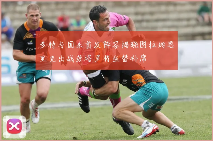 多特与国米首发阵容揭晓图拉姆恩里克出战劳塔罗将坐替补席