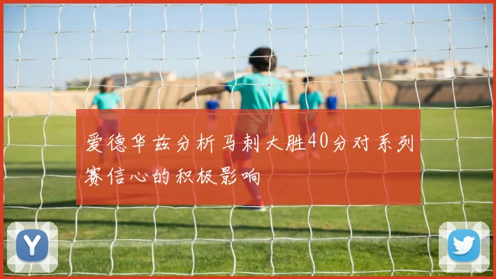 爱德华兹分析马刺大胜40分对系列赛信心的积极影响