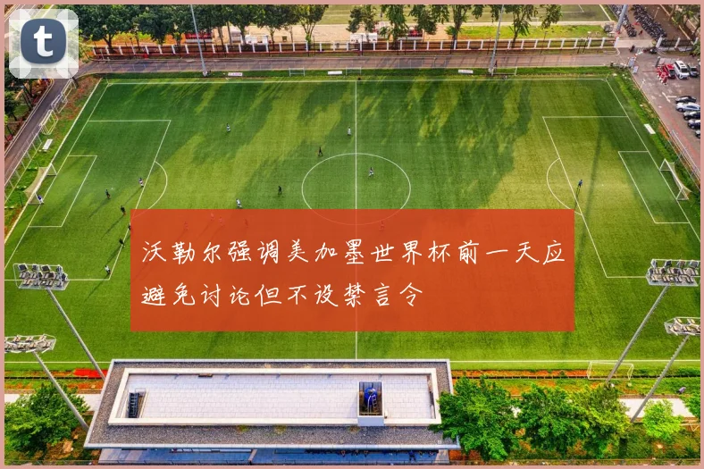 沃勒尔强调美加墨世界杯前一天应避免讨论但不设禁言令