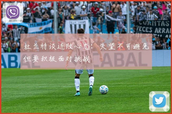 杜兰特谈连败心态：失望不可避免但要积极面对挑战