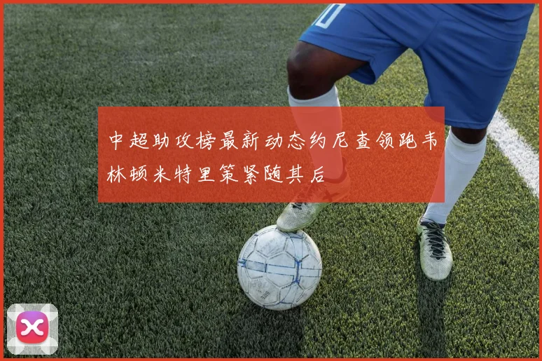 中超助攻榜最新动态约尼查领跑韦林顿米特里策紧随其后