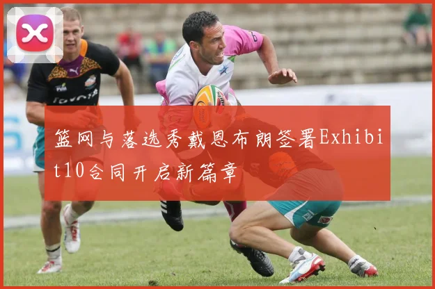 篮网与落选秀戴恩布朗签署Exhibit10合同开启新篇章