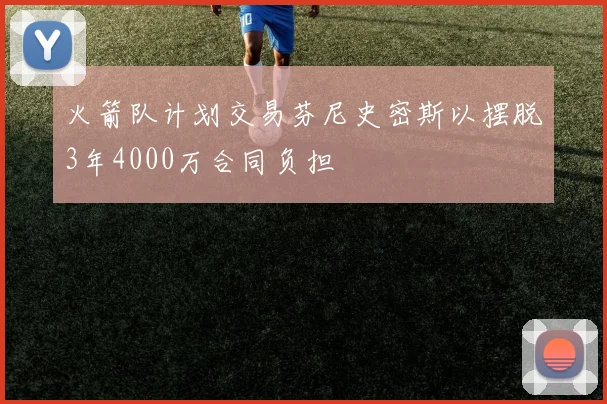 火箭队计划交易芬尼史密斯以摆脱3年4000万合同负担
