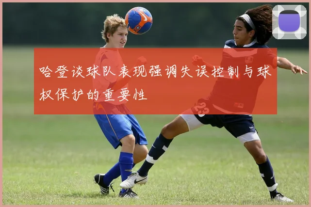 哈登谈球队表现强调失误控制与球权保护的重要性