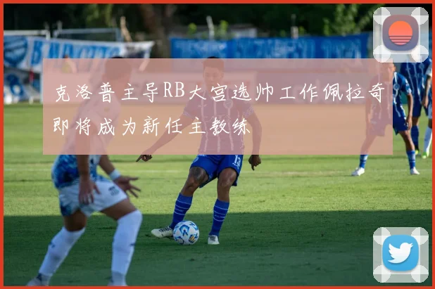 克洛普主导RB大宫选帅工作佩拉奇即将成为新任主教练