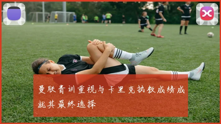曼联青训重视与卡里克执教成绩成就其最终选择