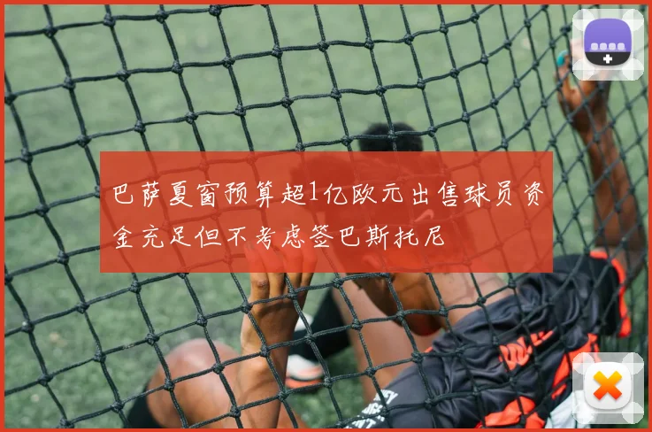 巴萨夏窗预算超1亿欧元出售球员资金充足但不考虑签巴斯托尼