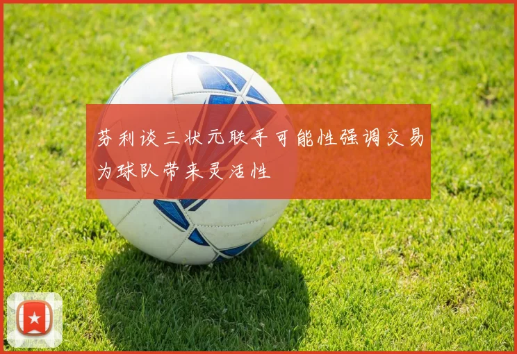 芬利谈三状元联手可能性强调交易为球队带来灵活性