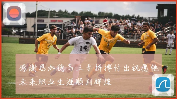 感谢恩加德乌三季拼搏付出祝愿他未来职业生涯顺利辉煌