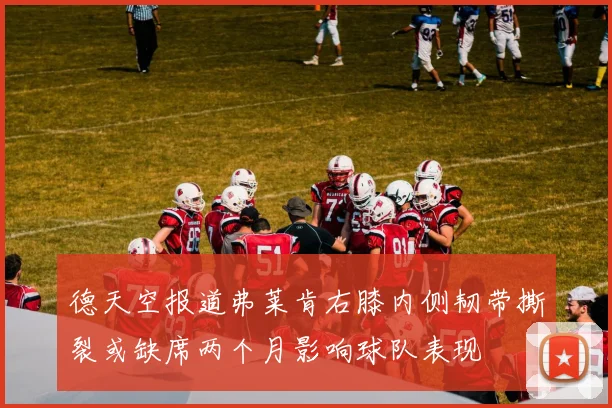 德天空报道弗莱肯右膝内侧韧带撕裂或缺席两个月影响球队表现