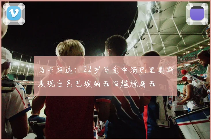 马卡评选：22岁马竞中场巴里奥斯表现出色巴埃纳面临尴尬局面