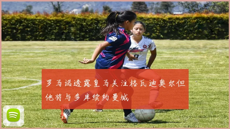 罗马诺透露皇马关注格瓦迪奥尔但他将与多库续约曼城