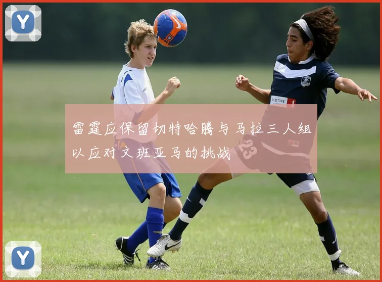 雷霆应保留切特哈腾与马拉三人组以应对文班亚马的挑战