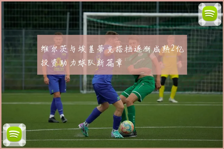 维尔茨与埃基蒂克搭档逐渐成熟2亿投资助力球队新篇章