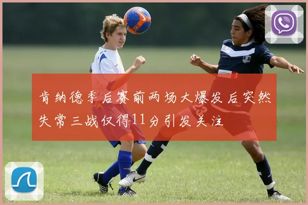肯纳德季后赛前两场大爆发后突然失常三战仅得11分引发关注